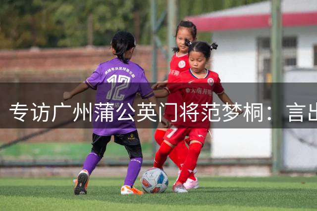 专访广州蒲公英门将范梦桐：言出必行的青春守护者