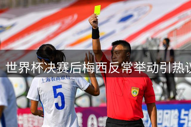 世界杯决赛后梅西反常举动引热议 恩佐主动致意遭冷落内情曝光