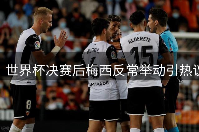 世界杯决赛后梅西反常举动引热议 恩佐主动致意遭冷落内情曝光
