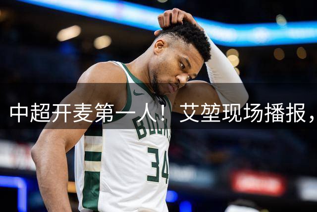 中超开麦第一人！艾堃现场播报，莱昂纳多进球被吹，留下一大遗憾