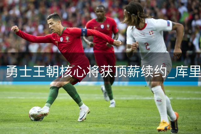 勇士王朝核心将获顶薪续约 库里团队透露终身效力意愿