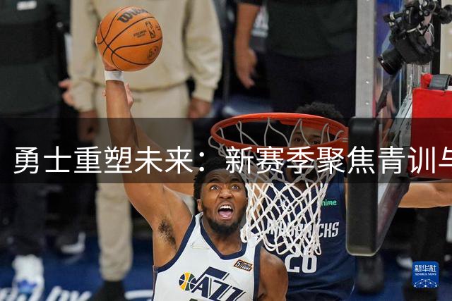 勇士重塑未来：新赛季聚焦青训与财务布局