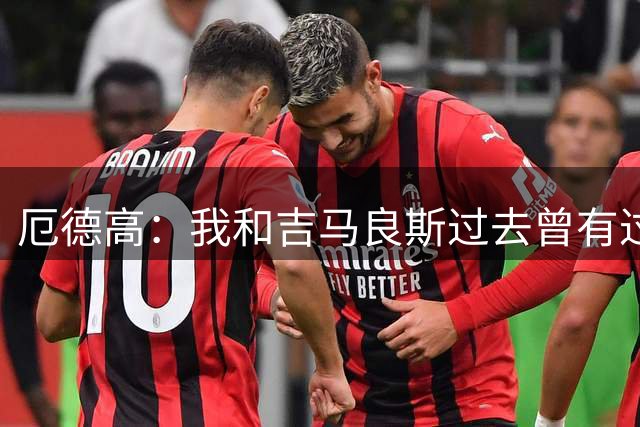 厄德高：我和吉马良斯过去曾有过激烈冲突，但现在他已融入了球队
