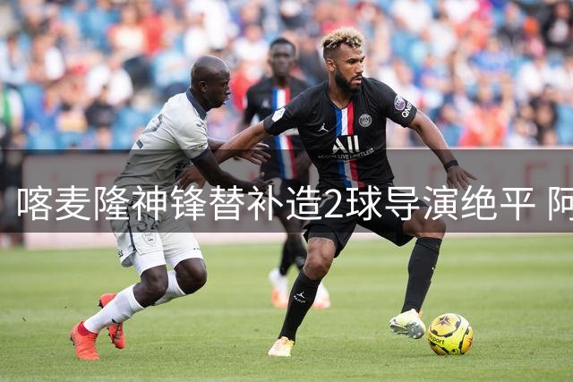 喀麦隆神锋替补造2球导演绝平 阿布巴卡尔当选世界杯单场MVP