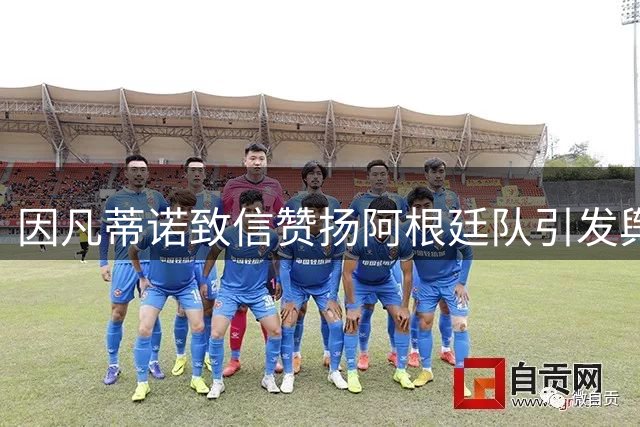 因凡蒂诺致信赞扬阿根廷队引发舆论风波 国际足联调查冲突事件持续发酵