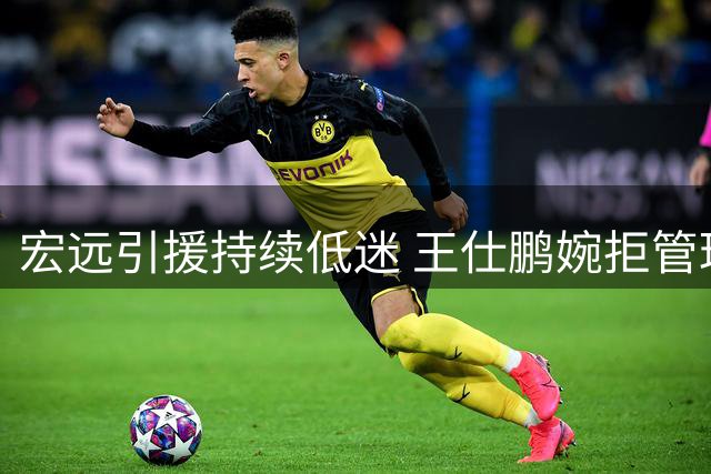 宏远引援持续低迷 王仕鹏婉拒管理层邀约