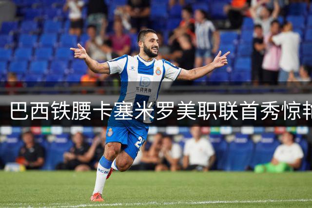 巴西铁腰卡塞米罗美职联首秀惊艳 攻防统治力助迈阿密开门红