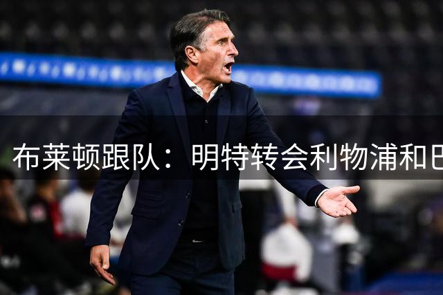 布莱顿跟队：明特转会利物浦和巴莱巴转会曼联很可能都会实现