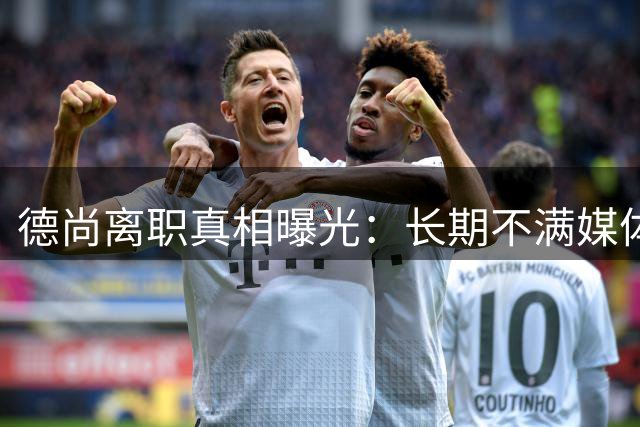 德尚离职真相曝光：长期不满媒体批评，与足协关系恶化难续前缘