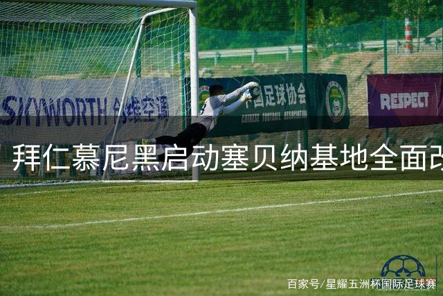 拜仁慕尼黑启动塞贝纳基地全面改造 训练设施与球迷体验同步升级