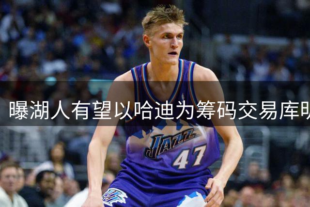 曝湖人有望以哈迪为筹码交易库明加 老鹰或参与签换谈判