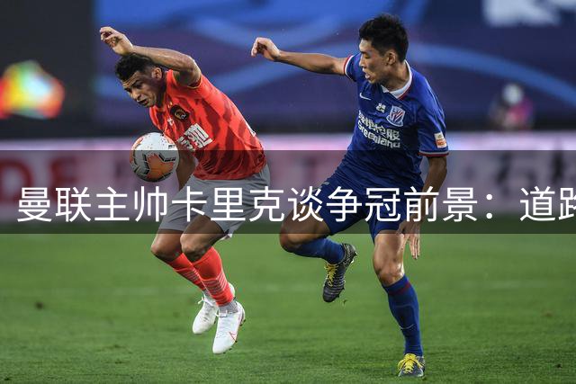 曼联主帅卡里克谈争冠前景：道路艰巨但充满可能