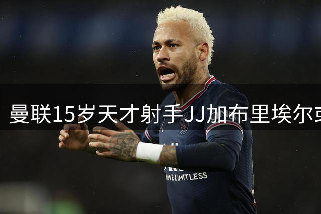 曼联15岁天才射手JJ加布里埃尔或迎历史性突破 季前赛有望亮相
