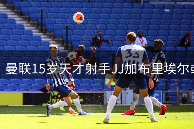 曼联15岁天才射手JJ加布里埃尔或迎历史性突破 季前赛有望亮相