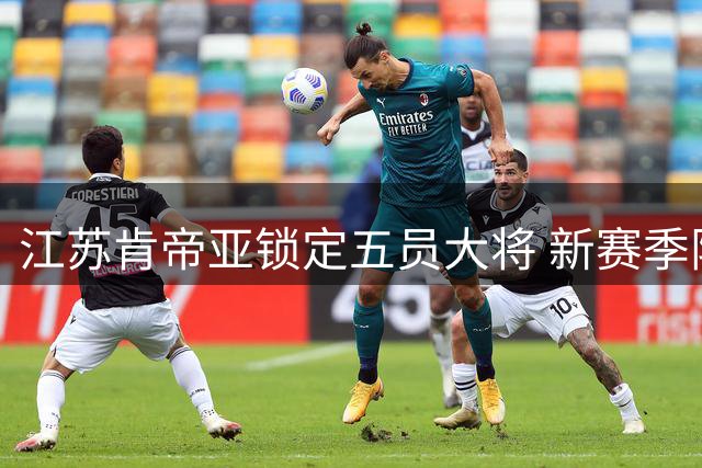 江苏肯帝亚锁定五员大将 新赛季阵容框架初现