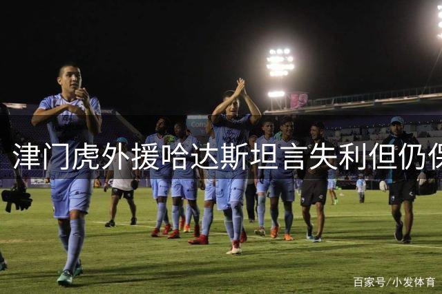 津门虎外援哈达斯坦言失利但仍保持争冠信心
