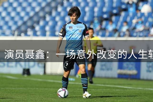 演员聂鑫：一场意外改变的人生轨迹