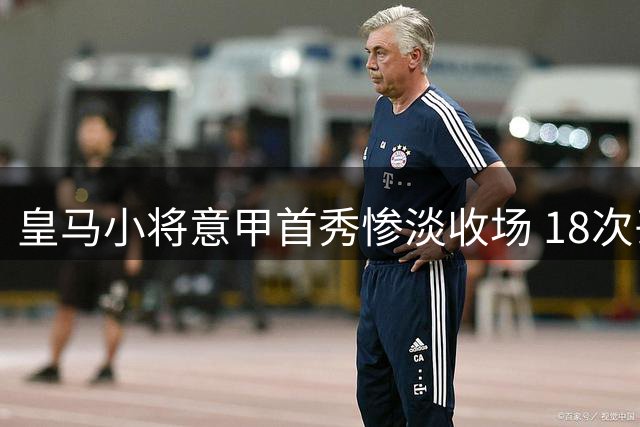 皇马小将意甲首秀惨淡收场 18次丢失球权被换下后暴怒