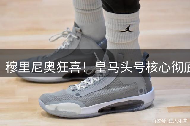 穆里尼奥狂喜！皇马头号核心彻底爆发！伯纳乌终于等到最强神锋