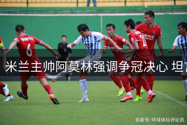 米兰主帅阿莫林强调争冠决心 坦言与国际米兰存在实力差距