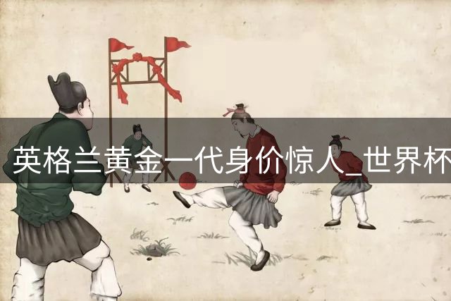 英格兰黄金一代身价惊人 世界杯半决赛首发六将总身价超6亿欧元