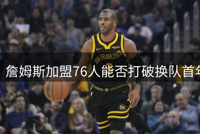 詹姆斯加盟76人能否打破换队首年无冠魔咒？夺冠之路充满挑战