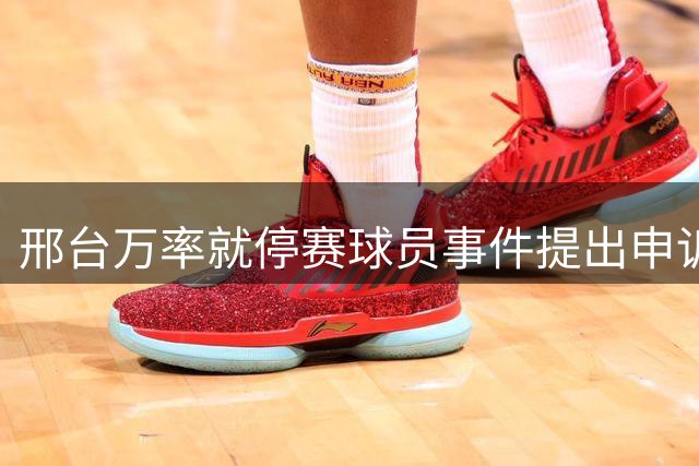 邢台万率就停赛球员事件提出申诉，质疑信息核查途径