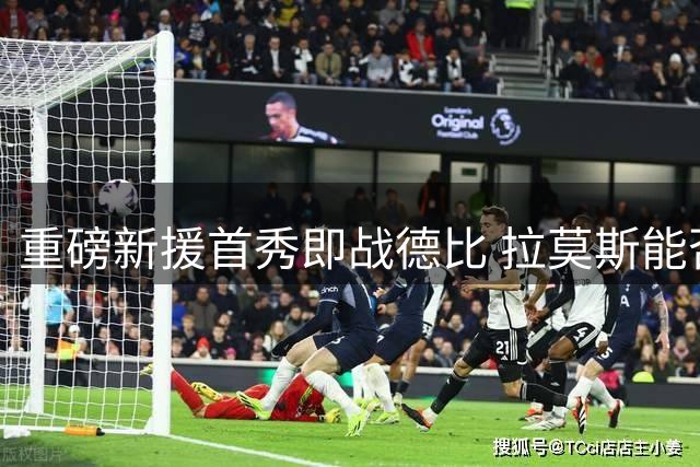 重磅新援首秀即战德比 拉莫斯能否值回7000万身价？