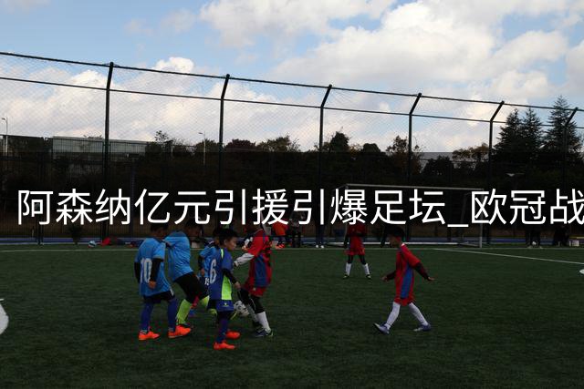 阿森纳亿元引援引爆足坛 欧冠战略布局浮出水面