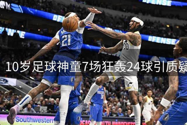 10岁足球神童7场狂轰24球引质疑 专家直指年龄真实性存疑