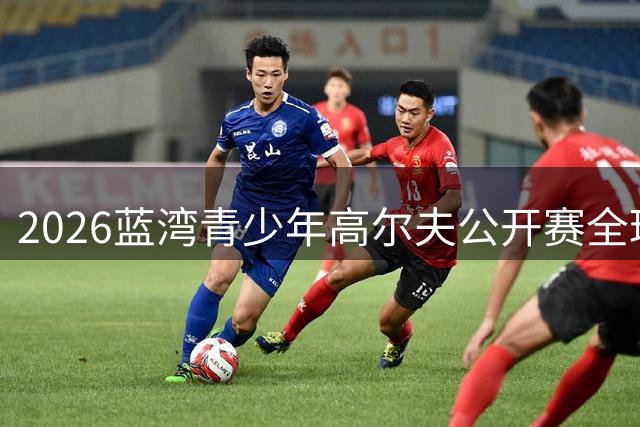 2026蓝湾青少年高尔夫公开赛全球招募启动 新生代球员逐梦国际舞台