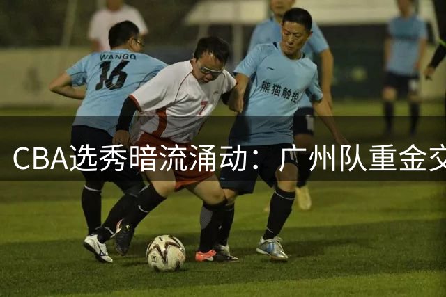 CBA选秀暗流涌动：广州队重金交易状元签背后的职业化探索