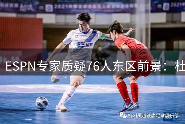 ESPN专家质疑76人东区前景：杜兰特时期的勇士才是真正霸主