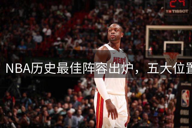 NBA历史最佳阵容出炉，五大位置巨星谁是你心中的NO.1？